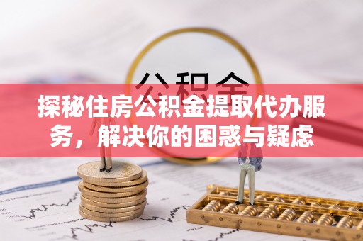 涪陵探秘住房公积金提取代办服务，解决你的困惑与疑虑