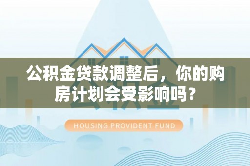 涪陵公积金贷款调整后，你的购房计划会受影响吗？