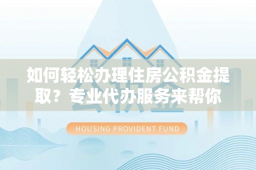 涪陵如何轻松办理住房公积金提取？专业代办服务来帮你