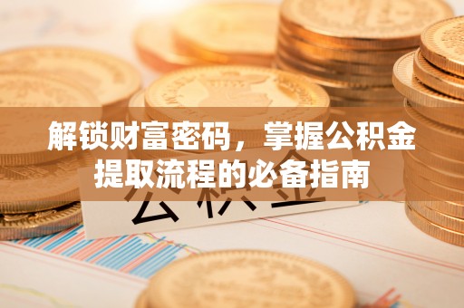 涪陵解锁财富密码，掌握公积金提取流程的必备指南