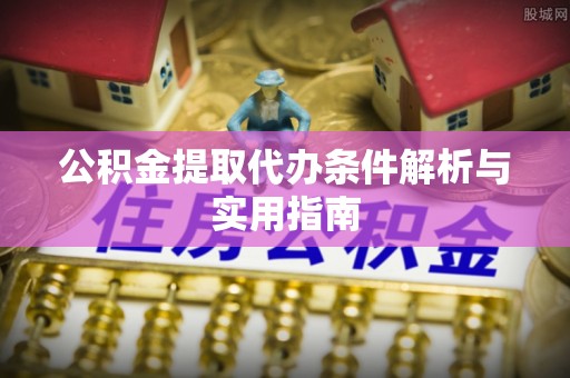 涪陵公积金提取代办条件解析与实用指南