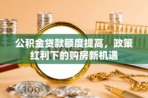 涪陵公积金贷款额度提高，政策红利下的购房新机遇