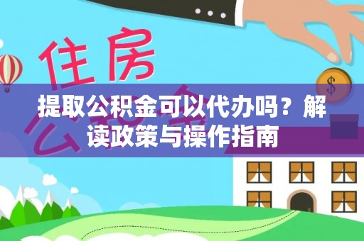 涪陵提取公积金可以代办吗？解读政策与操作指南