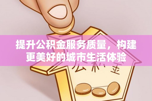 涪陵提升公积金服务质量，构建更美好的城市生活体验
