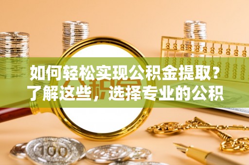 涪陵如何轻松实现公积金提取？了解这些，选择专业的公积金提取代办服务