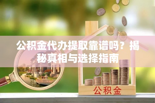 涪陵公积金代办提取靠谱吗？揭秘真相与选择指南