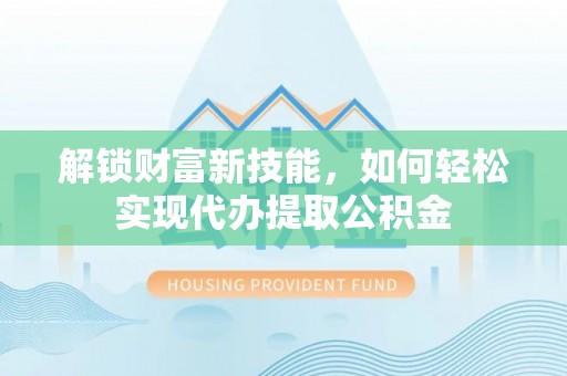 涪陵解锁财富新技能，如何轻松实现代办提取公积金