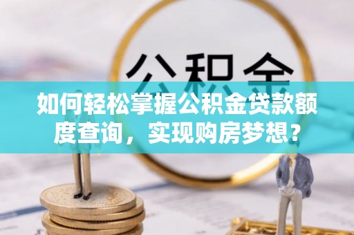 涪陵如何轻松掌握公积金贷款额度查询，实现购房梦想？