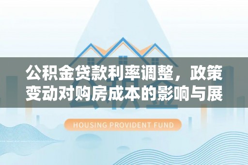 涪陵公积金贷款利率调整，政策变动对购房成本的影响与展望