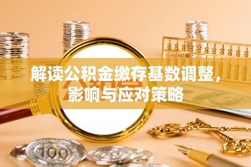 涪陵解读公积金缴存基数调整，影响与应对策略