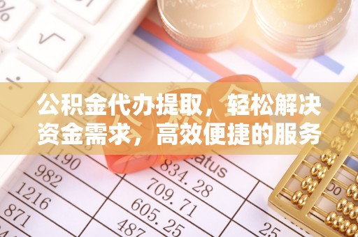 涪陵公积金代办提取，轻松解决资金需求，高效便捷的服务选择