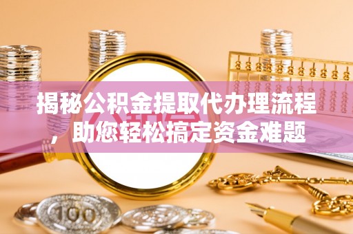 涪陵揭秘公积金提取代办理流程，助您轻松搞定资金难题