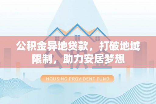 涪陵公积金异地贷款，打破地域限制，助力安居梦想