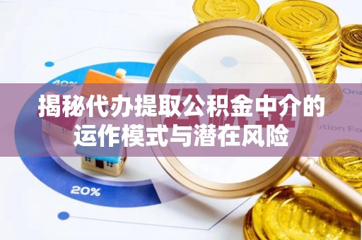 涪陵揭秘代办提取公积金中介的运作模式与潜在风险