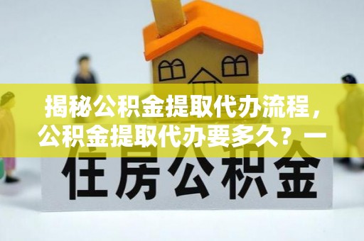 涪陵揭秘公积金提取代办流程，公积金提取代办要多久？一文读懂