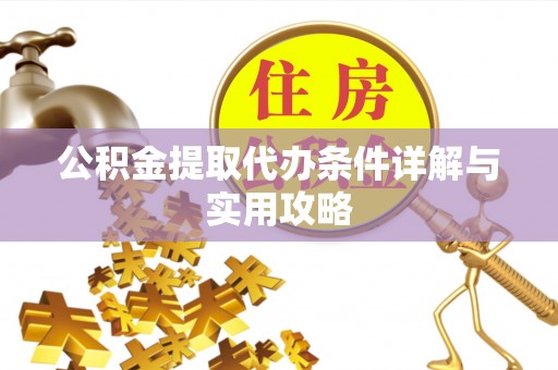 涪陵公积金提取代办条件详解与实用攻略