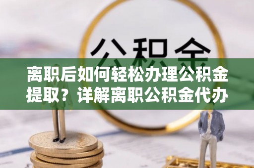 涪陵离职后如何轻松办理公积金提取？详解离职公积金代办提取流程