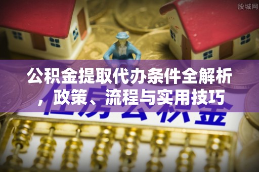 涪陵公积金提取代办条件全解析，政策、流程与实用技巧