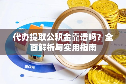 涪陵代办提取公积金靠谱吗？全面解析与实用指南