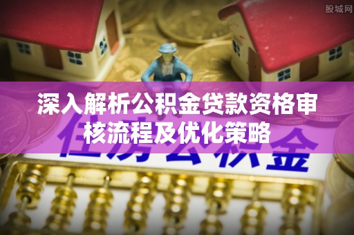 涪陵深入解析公积金贷款资格审核流程及优化策略