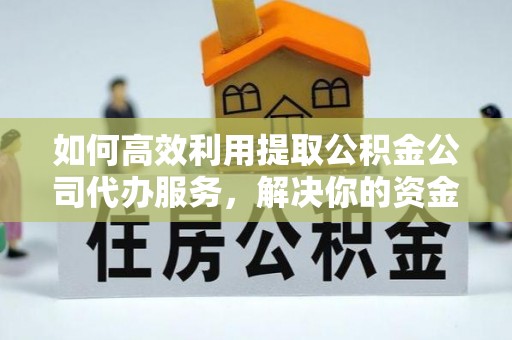 涪陵如何高效利用提取公积金公司代办服务，解决你的资金难题