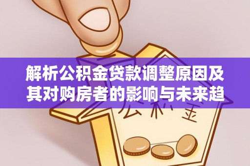 涪陵解析公积金贷款调整原因及其对购房者的影响与未来趋势