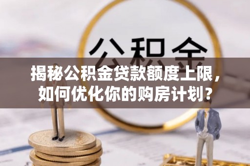 涪陵揭秘公积金贷款额度上限，如何优化你的购房计划？