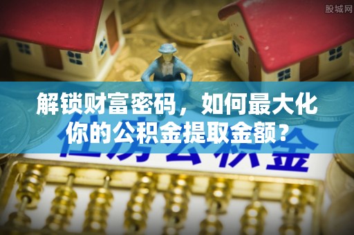涪陵解锁财富密码，如何最大化你的公积金提取金额？