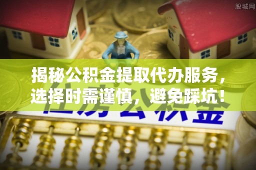 涪陵揭秘公积金提取代办服务，选择时需谨慎，避免踩坑！