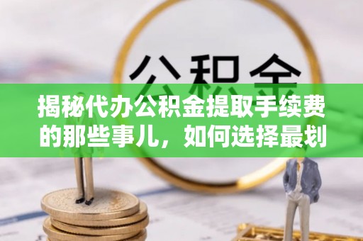 涪陵揭秘代办公积金提取手续费的那些事儿，如何选择最划算的服务？