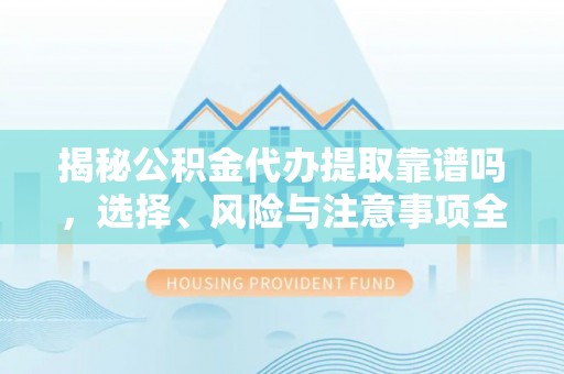 涪陵揭秘公积金代办提取靠谱吗，选择、风险与注意事项全解析