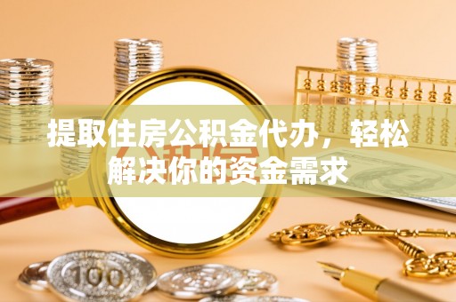 涪陵提取住房公积金代办，轻松解决你的资金需求