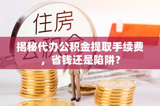 涪陵揭秘代办公积金提取手续费，省钱还是陷阱？