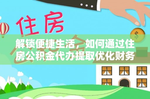 涪陵解锁便捷生活，如何通过住房公积金代办提取优化财务规划