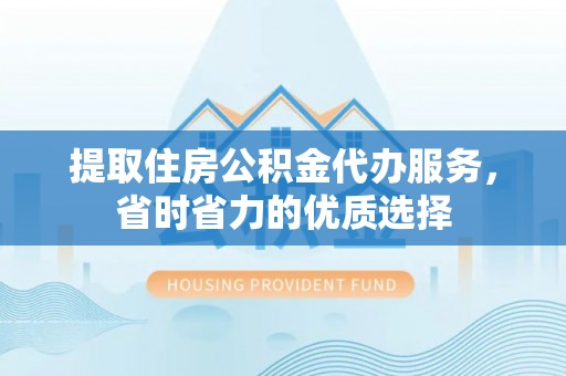 涪陵提取住房公积金代办服务，省时省力的优质选择