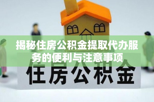 涪陵揭秘住房公积金提取代办服务的便利与注意事项