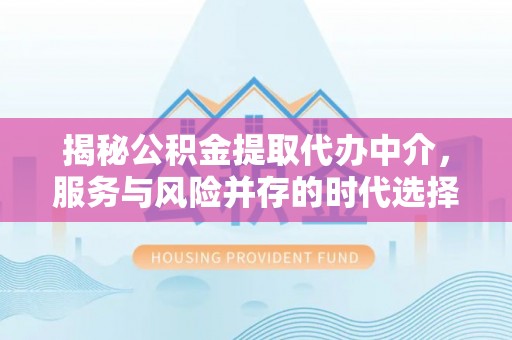 涪陵揭秘公积金提取代办中介，服务与风险并存的时代选择