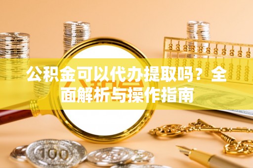 涪陵公积金可以代办提取吗？全面解析与操作指南