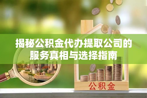 涪陵揭秘公积金代办提取公司的服务真相与选择指南
