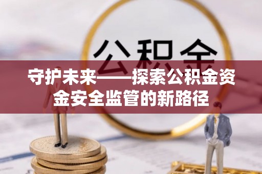 涪陵守护未来——探索公积金资金安全监管的新路径