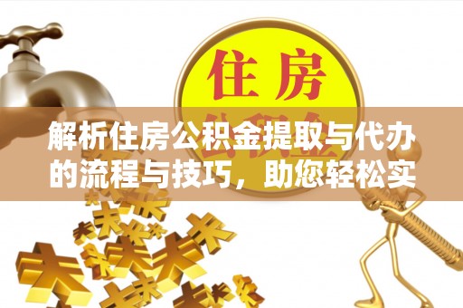 涪陵解析住房公积金提取与代办的流程与技巧，助您轻松实现资金流动