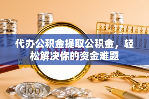 涪陵代办公积金提取公积金，轻松解决你的资金难题