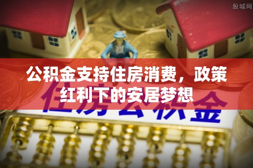 涪陵公积金支持住房消费，政策红利下的安居梦想