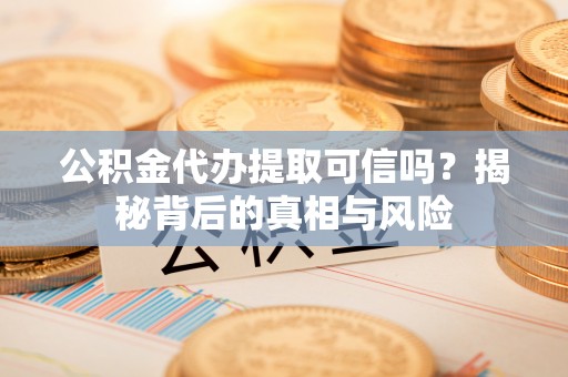 涪陵公积金代办提取可信吗？揭秘背后的真相与风险