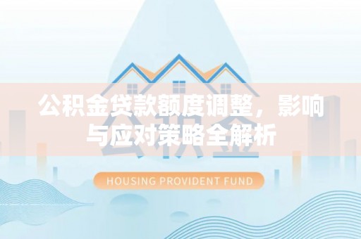 涪陵公积金贷款额度调整，影响与应对策略全解析