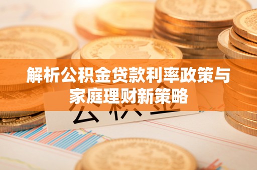 涪陵解析公积金贷款利率政策与家庭理财新策略