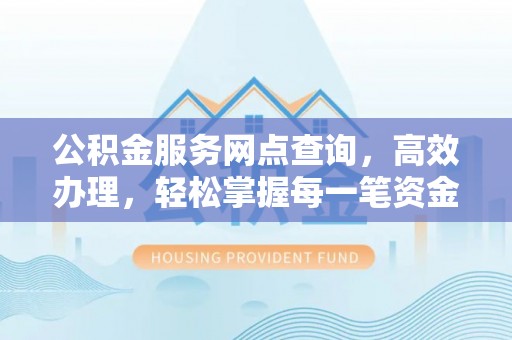 涪陵公积金服务网点查询，高效办理，轻松掌握每一笔资金动态
