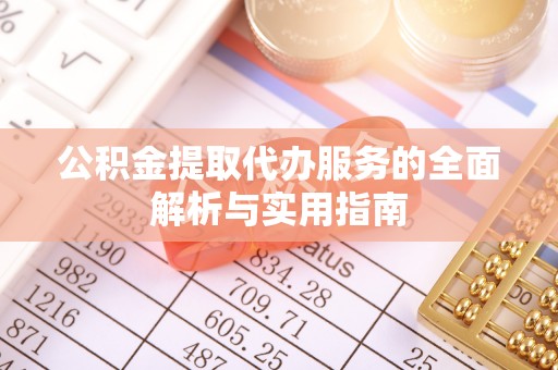 涪陵公积金提取代办服务的全面解析与实用指南