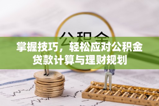 涪陵掌握技巧，轻松应对公积金贷款计算与理财规划