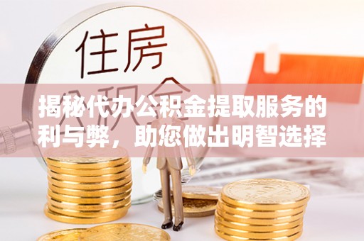 涪陵揭秘代办公积金提取服务的利与弊，助您做出明智选择
